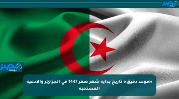 «موعد دقيق» تاريخ بداية شهر صفر 1447 في الجزائر والأدعية المستحبة